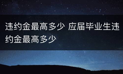 违约金最高多少 应届毕业生违约金最高多少