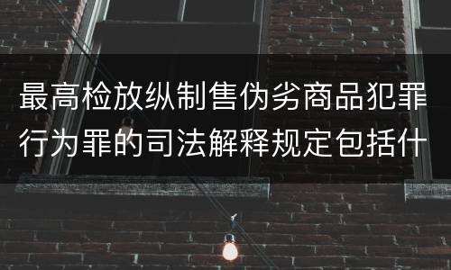 最高检放纵制售伪劣商品犯罪行为罪的司法解释规定包括什么主要内容