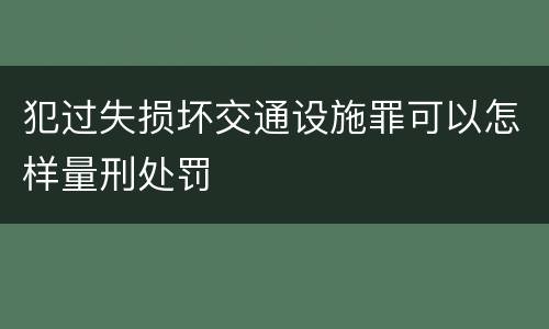 犯过失损坏交通设施罪可以怎样量刑处罚