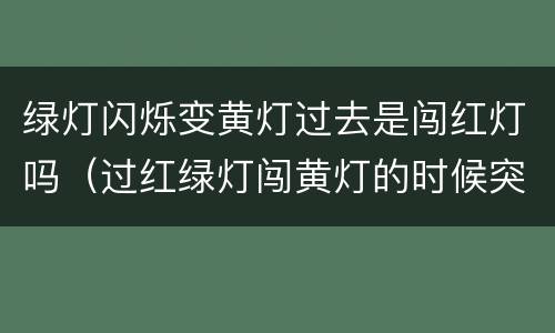 绿灯闪烁变黄灯过去是闯红灯吗（过红绿灯闯黄灯的时候突然变红灯）