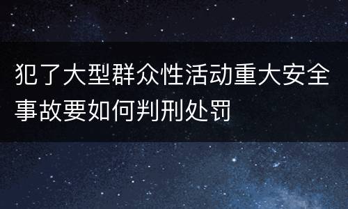 犯了大型群众性活动重大安全事故要如何判刑处罚