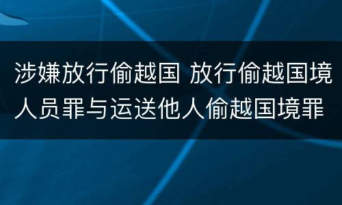 涉嫌放行偷越国 放行偷越国境人员罪与运送他人偷越国境罪共犯