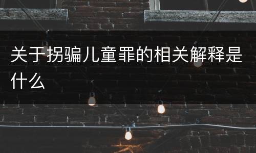 关于拐骗儿童罪的相关解释是什么