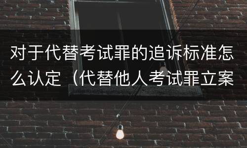 对于代替考试罪的追诉标准怎么认定（代替他人考试罪立案标准）