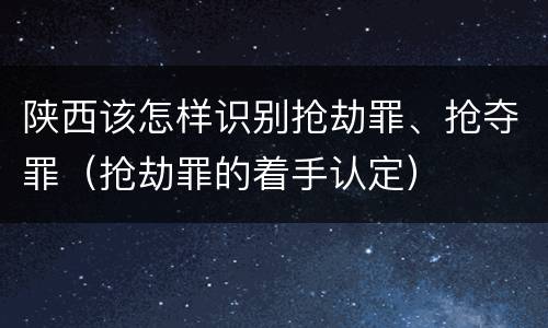 陕西该怎样识别抢劫罪、抢夺罪（抢劫罪的着手认定）