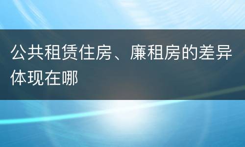 公共租赁住房、廉租房的差异体现在哪