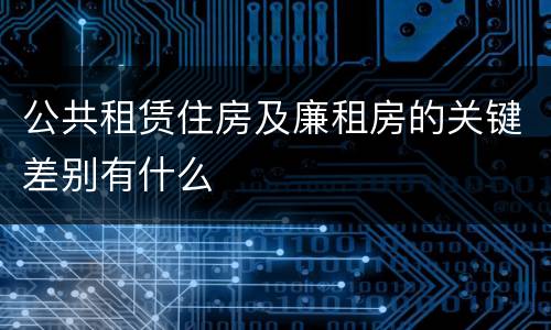 公共租赁住房及廉租房的关键差别有什么