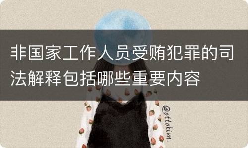 非国家工作人员受贿犯罪的司法解释包括哪些重要内容