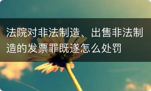 法院对非法制造、出售非法制造的发票罪既遂怎么处罚