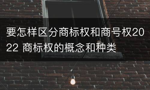 要怎样区分商标权和商号权2022 商标权的概念和种类