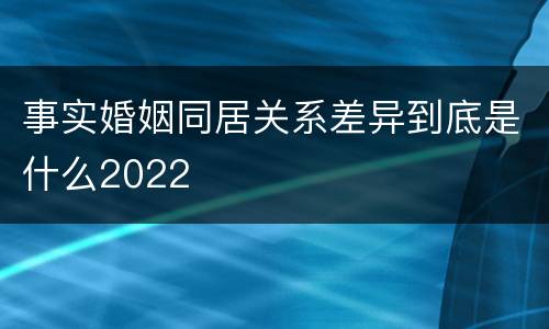 事实婚姻同居关系差异到底是什么2022