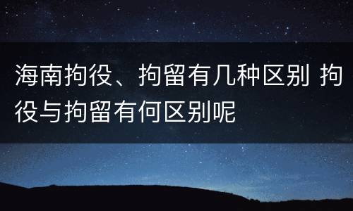 海南拘役、拘留有几种区别 拘役与拘留有何区别呢