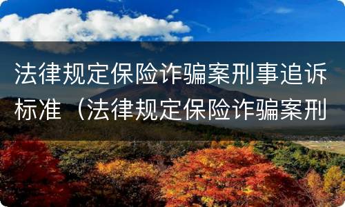 法律规定保险诈骗案刑事追诉标准（法律规定保险诈骗案刑事追诉标准最新）