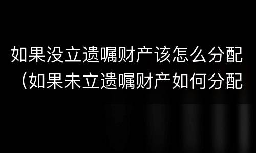 如果没立遗嘱财产该怎么分配（如果未立遗嘱财产如何分配）