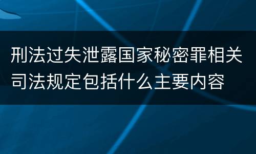 刑法过失泄露国家秘密罪相关司法规定包括什么主要内容