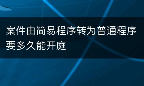案件由简易程序转为普通程序要多久能开庭