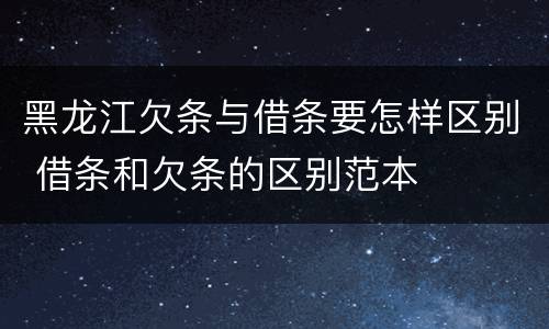 黑龙江欠条与借条要怎样区别 借条和欠条的区别范本