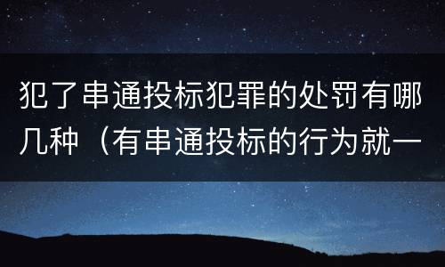犯了串通投标犯罪的处罚有哪几种（有串通投标的行为就一定构成串通投标罪吗?）