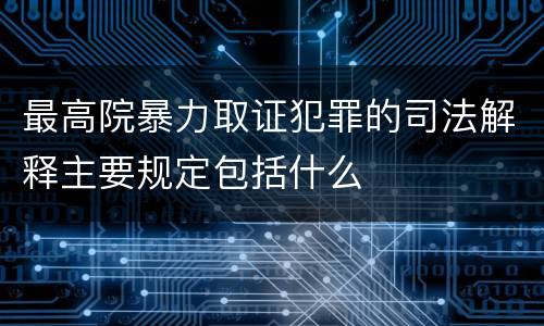 最高院暴力取证犯罪的司法解释主要规定包括什么