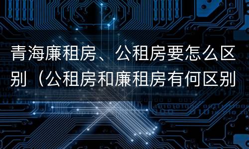 青海廉租房、公租房要怎么区别（公租房和廉租房有何区别）