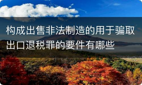 构成出售非法制造的用于骗取出口退税罪的要件有哪些