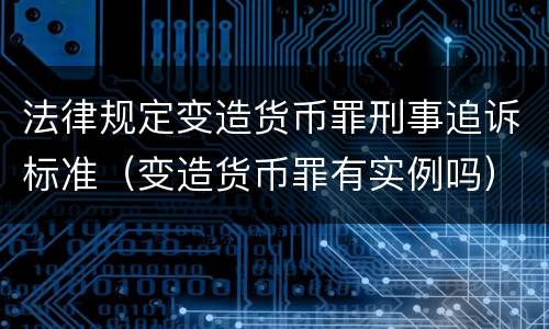 法律规定变造货币罪刑事追诉标准（变造货币罪有实例吗）