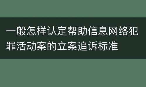 一般怎样认定帮助信息网络犯罪活动案的立案追诉标准