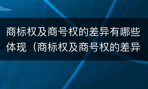 商标权及商号权的差异有哪些体现（商标权及商号权的差异有哪些体现了）