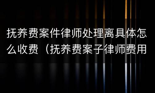 抚养费案件律师处理离具体怎么收费（抚养费案子律师费用）