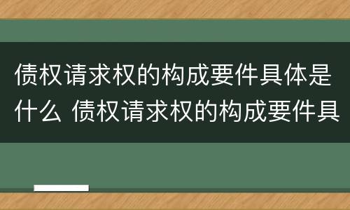 债权请求权的构成要件具体是什么 债权请求权的构成要件具体是什么意思