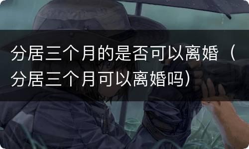 分居三个月的是否可以离婚（分居三个月可以离婚吗）