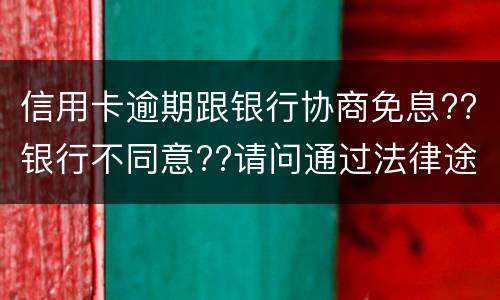 信用卡逾期跟银行协商免息??银行不同意??请问通过法律途径能免息