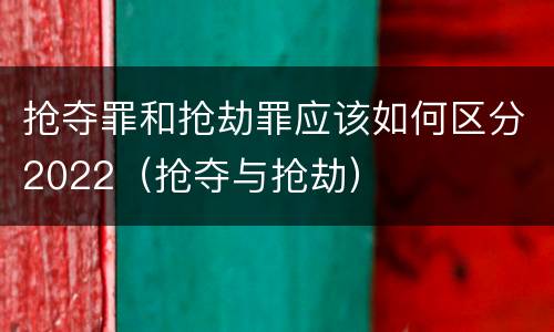 抢夺罪和抢劫罪应该如何区分2022（抢夺与抢劫）