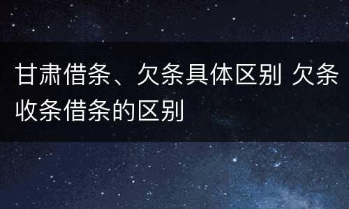 甘肃借条、欠条具体区别 欠条收条借条的区别