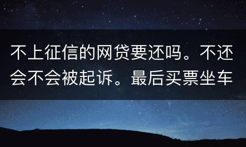 不上征信的网贷要还吗。不还会不会被起诉。最后买票坐车都买不了