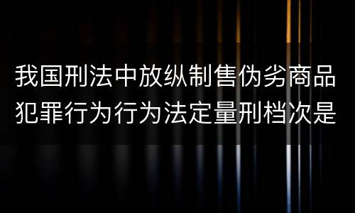 我国刑法中放纵制售伪劣商品犯罪行为行为法定量刑档次是什么