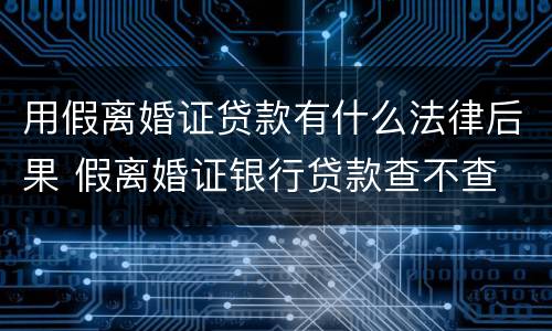 用假离婚证贷款有什么法律后果 假离婚证银行贷款查不查