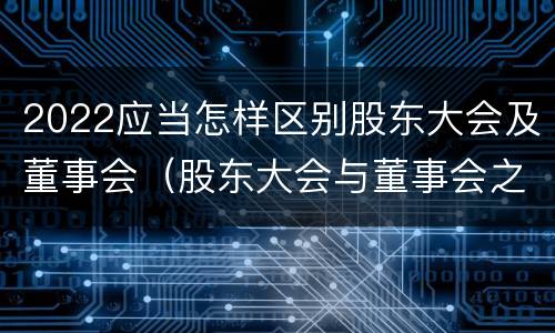 2022应当怎样区别股东大会及董事会（股东大会与董事会之间是什么关系）