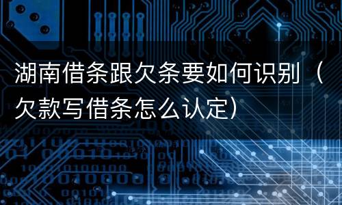 湖南借条跟欠条要如何识别（欠款写借条怎么认定）