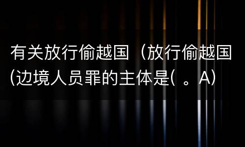 有关放行偷越国（放行偷越国(边境人员罪的主体是( 。A）