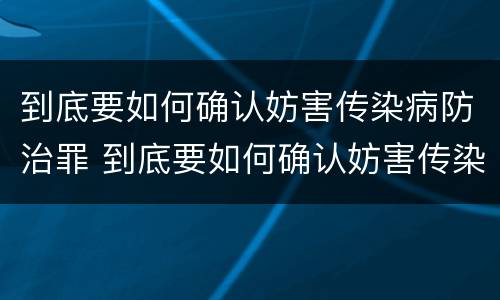 到底要如何确认妨害传染病防治罪 到底要如何确认妨害传染病防治罪的行为