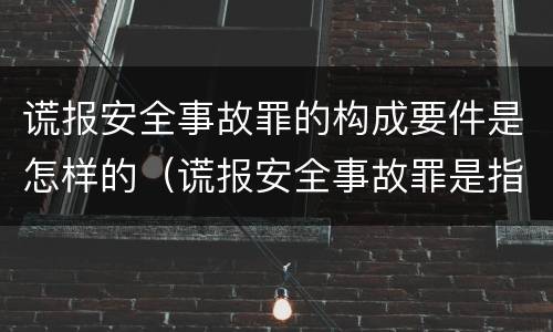 谎报安全事故罪的构成要件是怎样的（谎报安全事故罪是指）