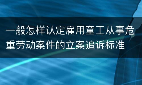 一般怎样认定雇用童工从事危重劳动案件的立案追诉标准