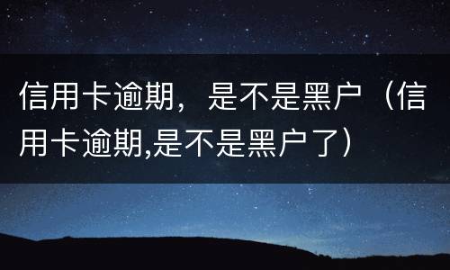 信用卡逾期，是不是黑户（信用卡逾期,是不是黑户了）