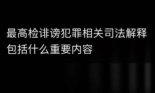 最高检诽谤犯罪相关司法解释包括什么重要内容