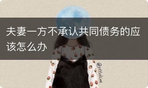 夫妻一方不承认共同债务的应该怎么办