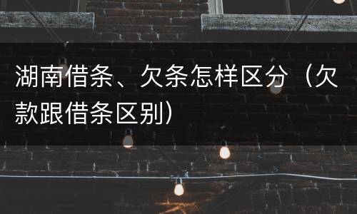 湖南借条、欠条怎样区分（欠款跟借条区别）