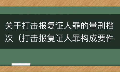 关于打击报复证人罪的量刑档次（打击报复证人罪构成要件）