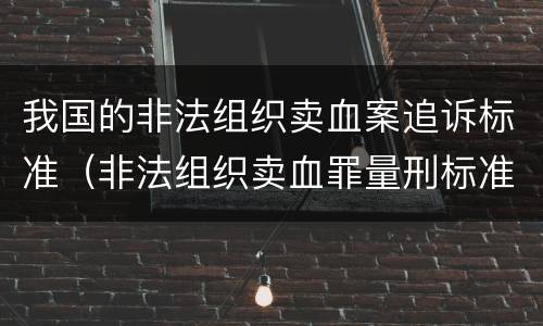 我国的非法组织卖血案追诉标准（非法组织卖血罪量刑标准）