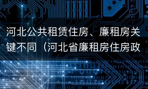 河北公共租赁住房、廉租房关键不同（河北省廉租房住房政策）